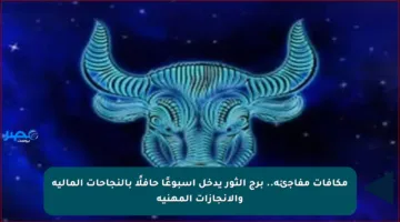 مكافآت مفاجئة.. برج الثور يدخل أسبوعًا حافلًا بالنجاحات المالية والإنجازات المهنية